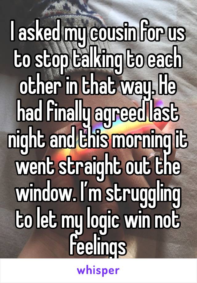 I asked my cousin for us to stop talking to each other in that way. He had finally agreed last night and this morning it went straight out the window. I’m struggling to let my logic win not feelings