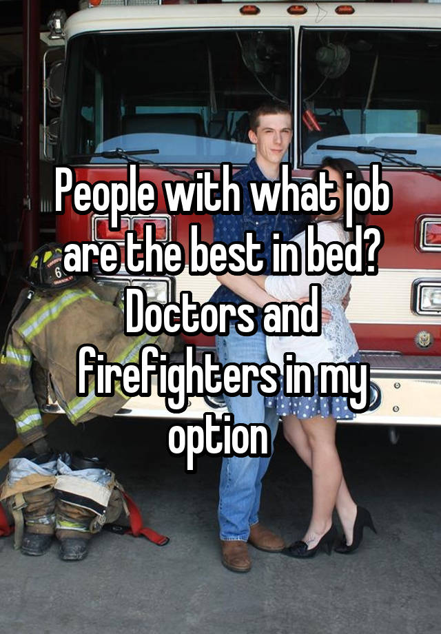 People with what job are the best in bed? Doctors and firefighters in my option 