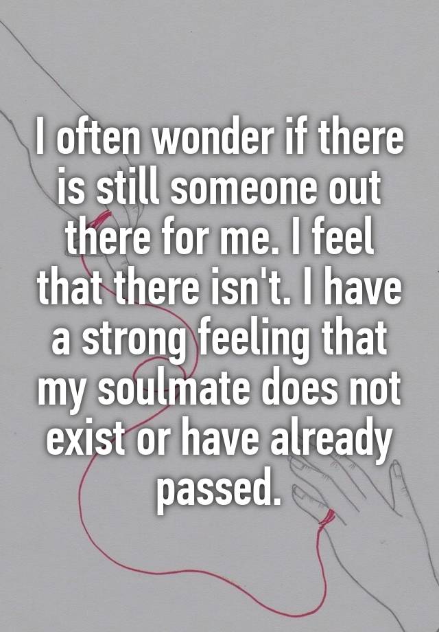 I often wonder if there is still someone out there for me. I feel that there isn't. I have a strong feeling that my soulmate does not exist or have already passed.