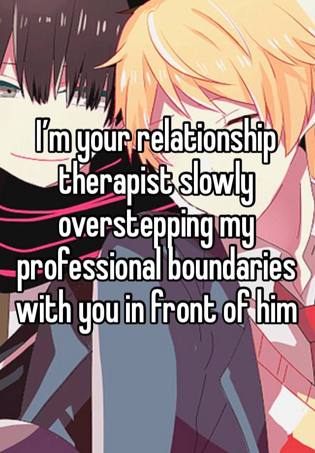 I’m your relationship therapist slowly overstepping my professional boundaries with you in front of him