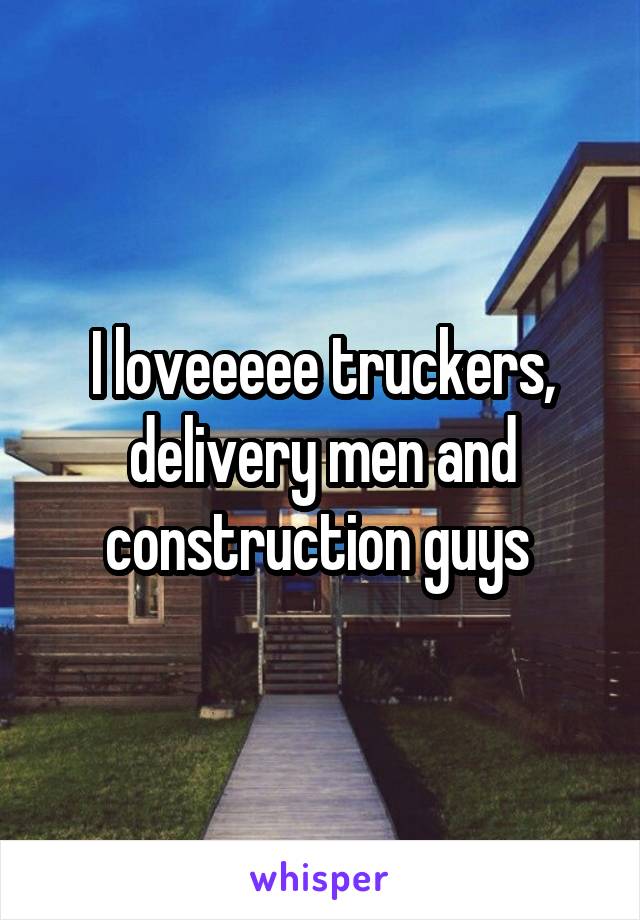 I loveeeee truckers, delivery men and construction guys 