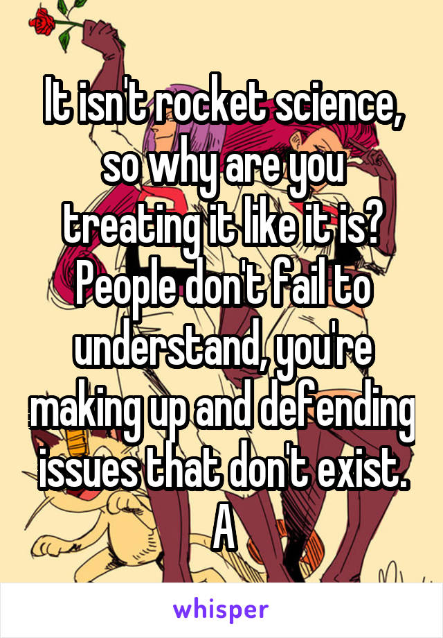 It isn't rocket science, so why are you treating it like it is? People don't fail to understand, you're making up and defending issues that don't exist. A