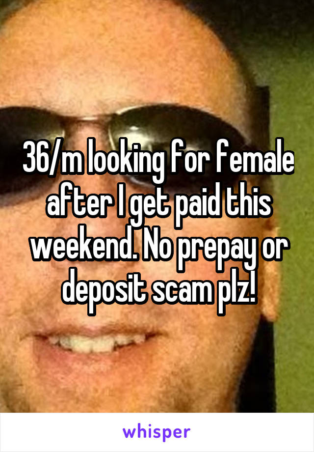 36/m looking for female after I get paid this weekend. No prepay or deposit scam plz!