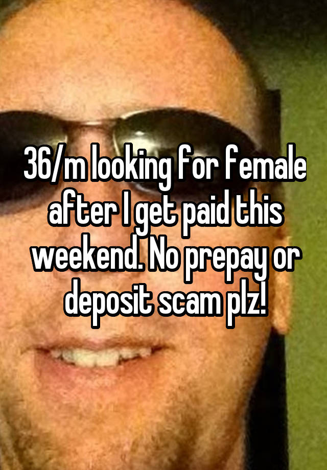 36/m looking for female after I get paid this weekend. No prepay or deposit scam plz!