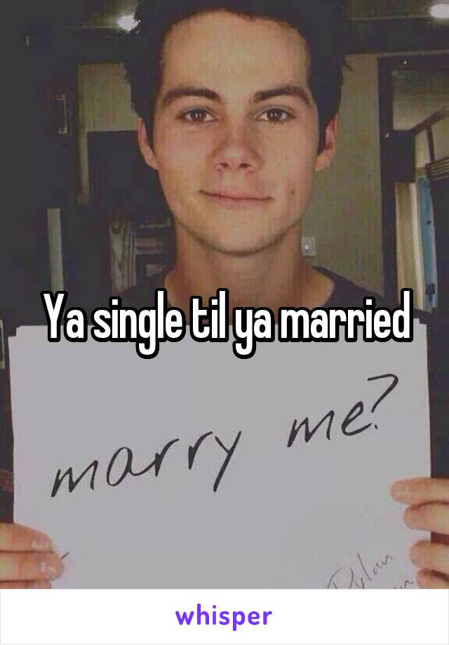 Ya single til ya married