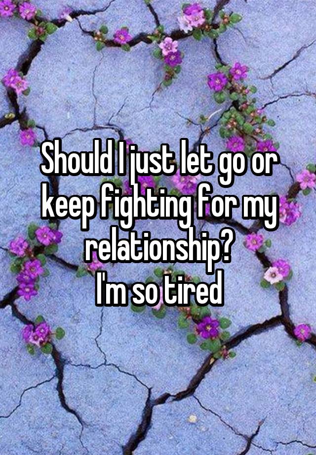 Should I just let go or keep fighting for my relationship?
I'm so tired