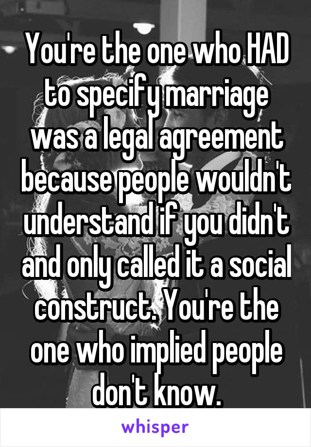 You're the one who HAD to specify marriage was a legal agreement because people wouldn't understand if you didn't and only called it a social construct. You're the one who implied people don't know.