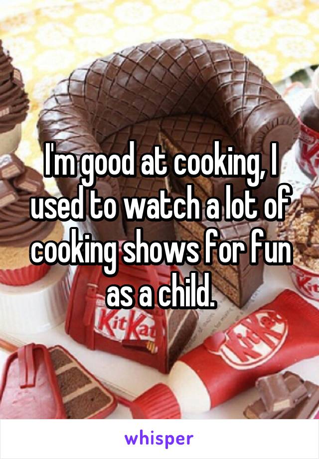 I'm good at cooking, I used to watch a lot of cooking shows for fun as a child.