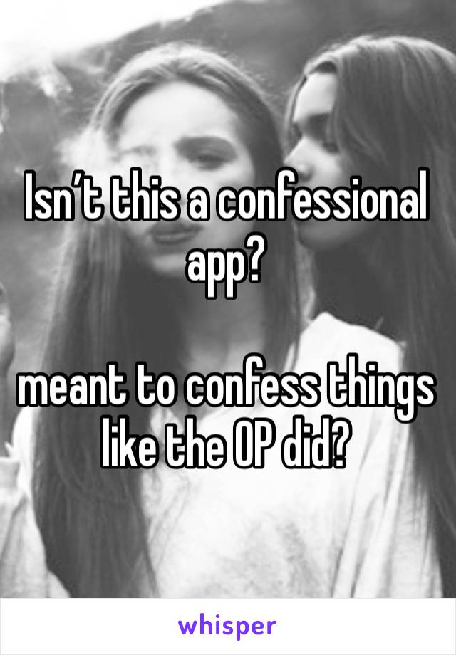 Isn’t this a confessional app?

meant to confess things like the OP did?