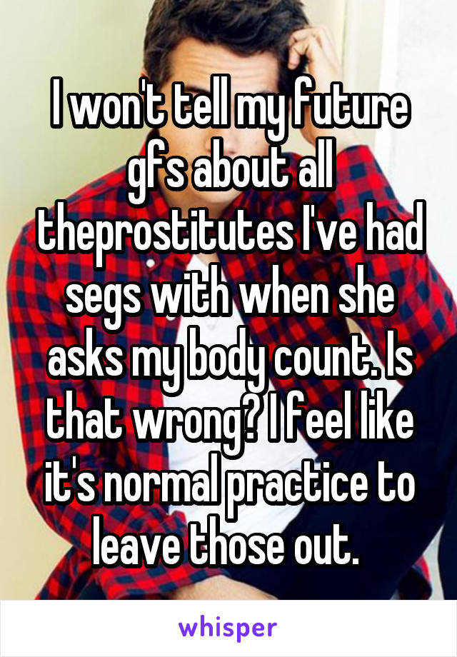 I won't tell my future gfs about all theprostitutes I've had segs with when she asks my body count. Is that wrong? I feel like it's normal practice to leave those out. 