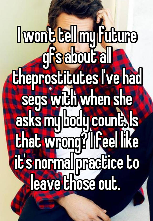 I won't tell my future gfs about all theprostitutes I've had segs with when she asks my body count. Is that wrong? I feel like it's normal practice to leave those out. 