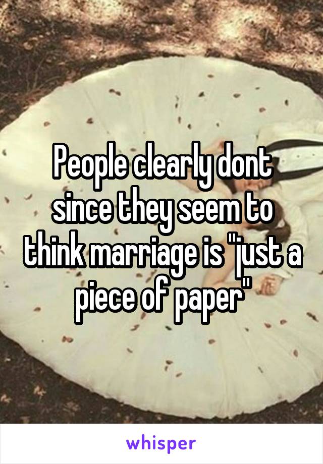 People clearly dont since they seem to think marriage is "just a piece of paper"