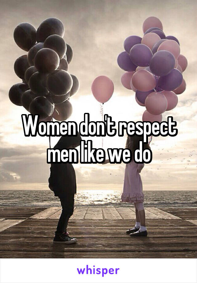 Women don't respect men like we do