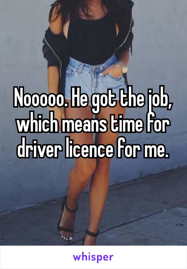 Nooooo. He got the job, which means time for driver licence for me. 🥹