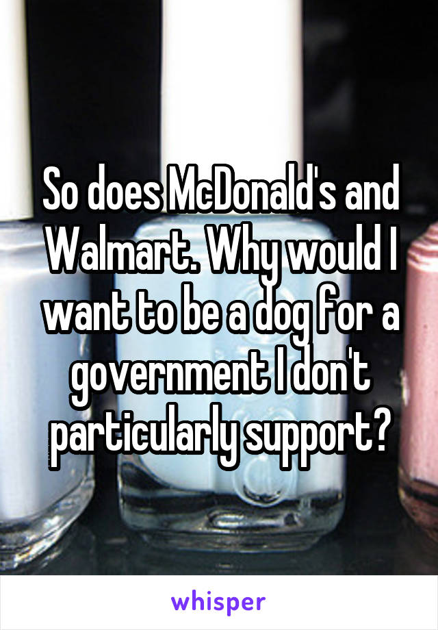 So does McDonald's and Walmart. Why would I want to be a dog for a government I don't particularly support?