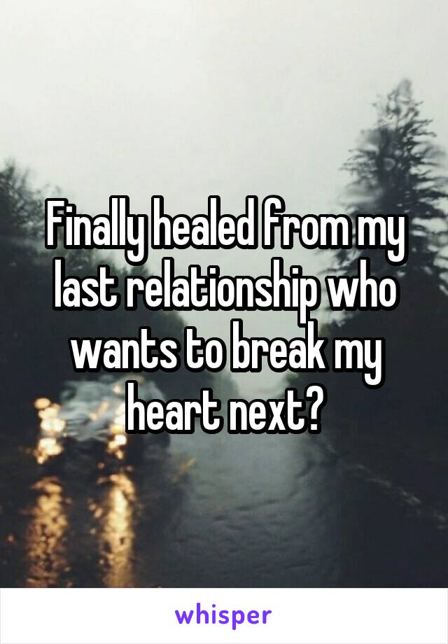 Finally healed from my last relationship who wants to break my heart next?
