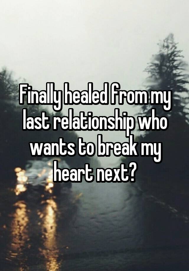 Finally healed from my last relationship who wants to break my heart next?
