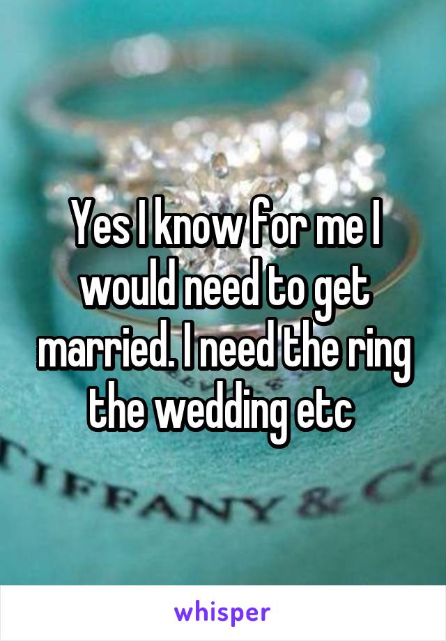 Yes I know for me I would need to get married. I need the ring the wedding etc 