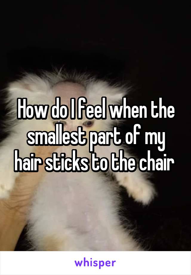 How do I feel when the smallest part of my hair sticks to the chair 