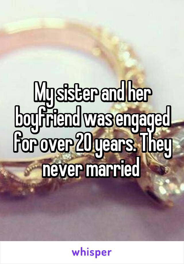 My sister and her boyfriend was engaged for over 20 years. They never married 