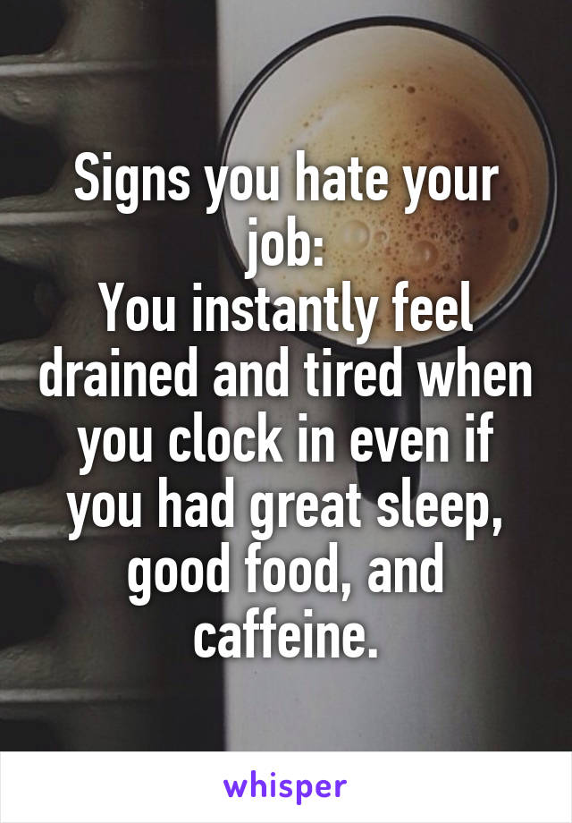 Signs you hate your job:
You instantly feel drained and tired when you clock in even if you had great sleep, good food, and caffeine.