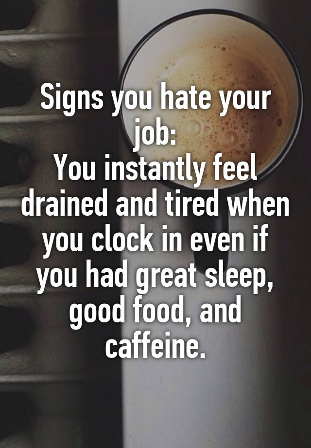 Signs you hate your job:
You instantly feel drained and tired when you clock in even if you had great sleep, good food, and caffeine.