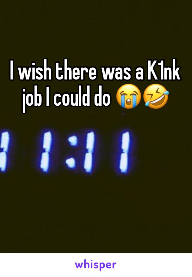 I wish there was a K1nk job I could do 😭🤣