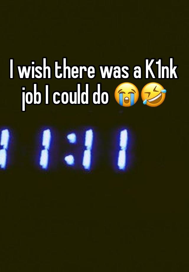 I wish there was a K1nk job I could do 😭🤣