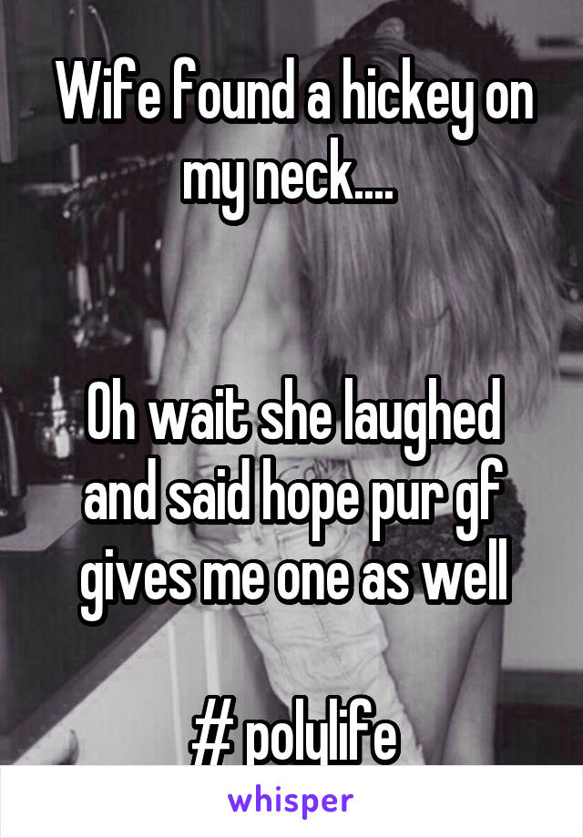 Wife found a hickey on my neck.... 


Oh wait she laughed and said hope pur gf gives me one as well

# polylife