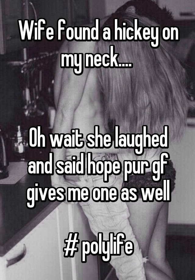 Wife found a hickey on my neck.... 


Oh wait she laughed and said hope pur gf gives me one as well

# polylife