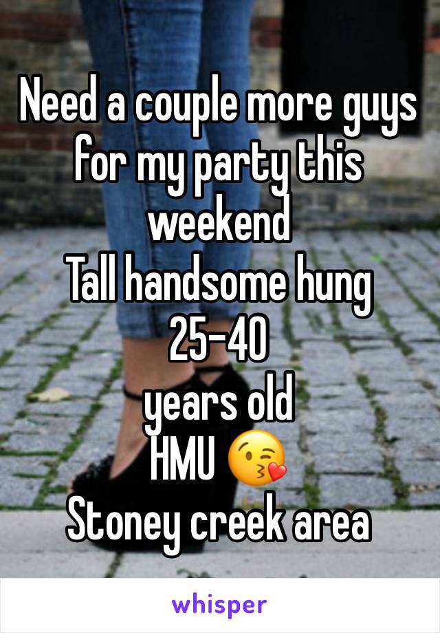 Need a couple more guys for my party this weekend 
Tall handsome hung 
25-40
years old 
HMU 😘
Stoney creek area 