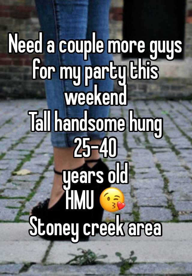 Need a couple more guys for my party this weekend 
Tall handsome hung 
25-40
years old 
HMU 😘
Stoney creek area 