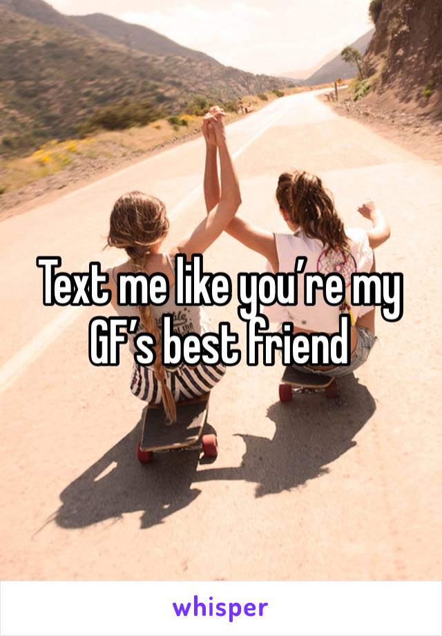 Text me like you’re my GF’s best friend 