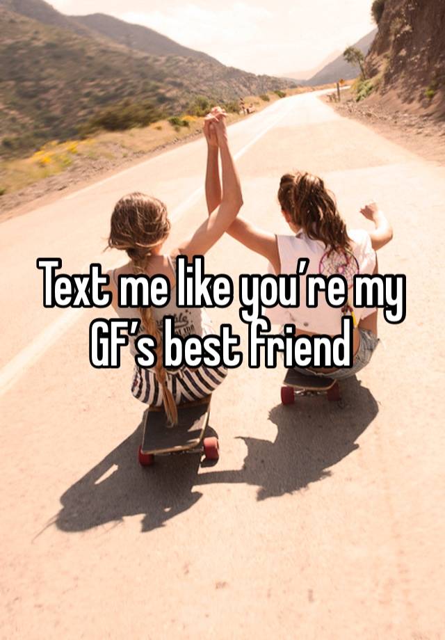 Text me like you’re my GF’s best friend 