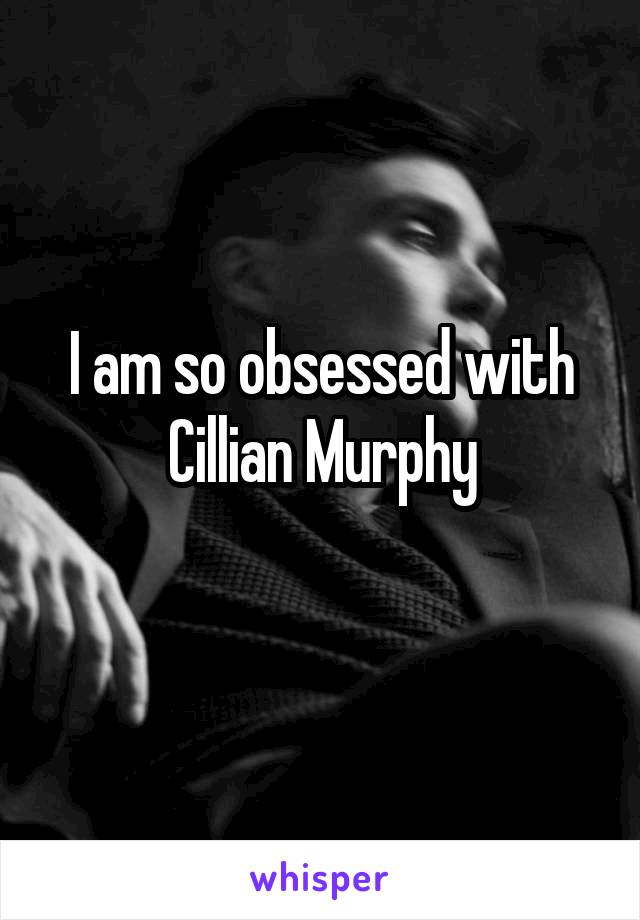 I am so obsessed with Cillian Murphy
