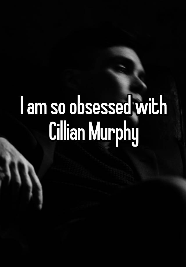 I am so obsessed with Cillian Murphy
