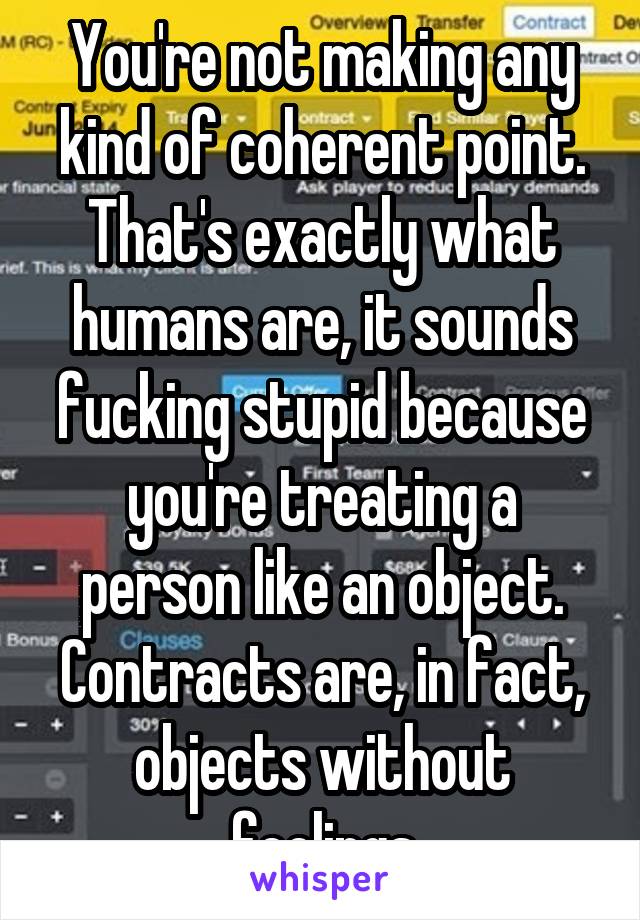 You're not making any kind of coherent point. That's exactly what humans are, it sounds fucking stupid because you're treating a person like an object. Contracts are, in fact, objects without feelings