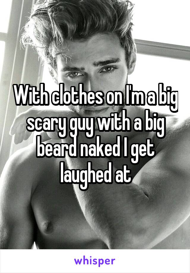 With clothes on I'm a big scary guy with a big beard naked I get laughed at