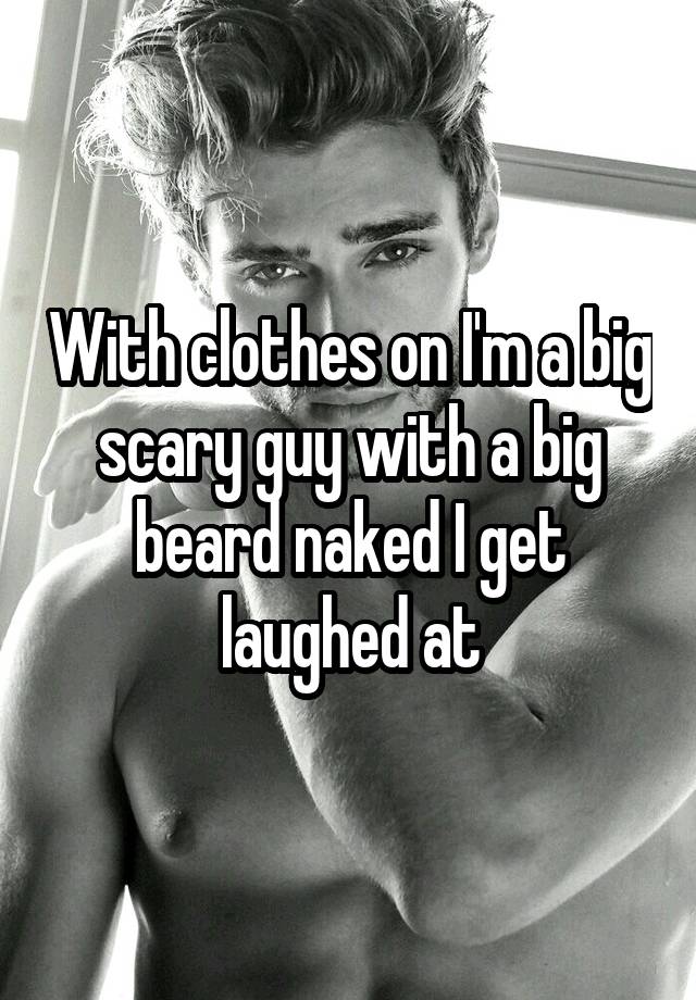 With clothes on I'm a big scary guy with a big beard naked I get laughed at