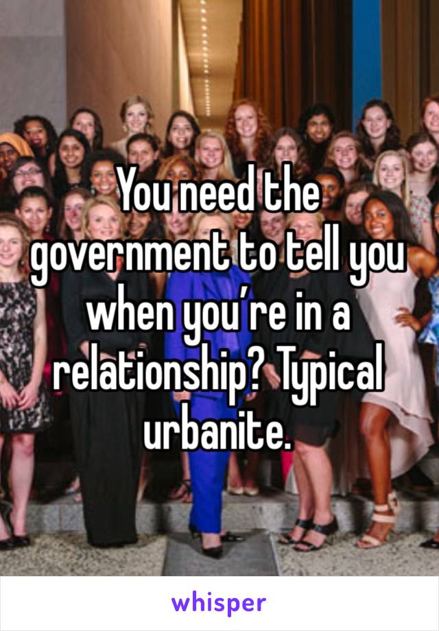 You need the government to tell you when you’re in a relationship? Typical urbanite. 