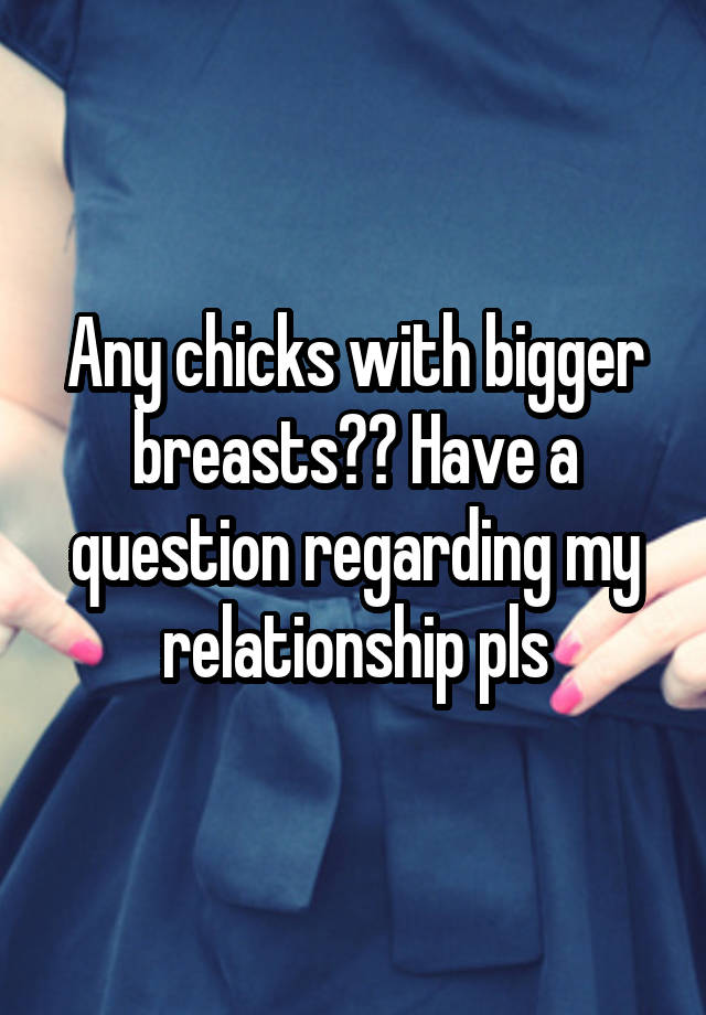 Any chicks with bigger breasts?? Have a question regarding my relationship pls