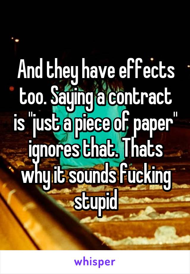 And they have effects too. Saying a contract is "just a piece of paper" ignores that. Thats why it sounds fucking stupid