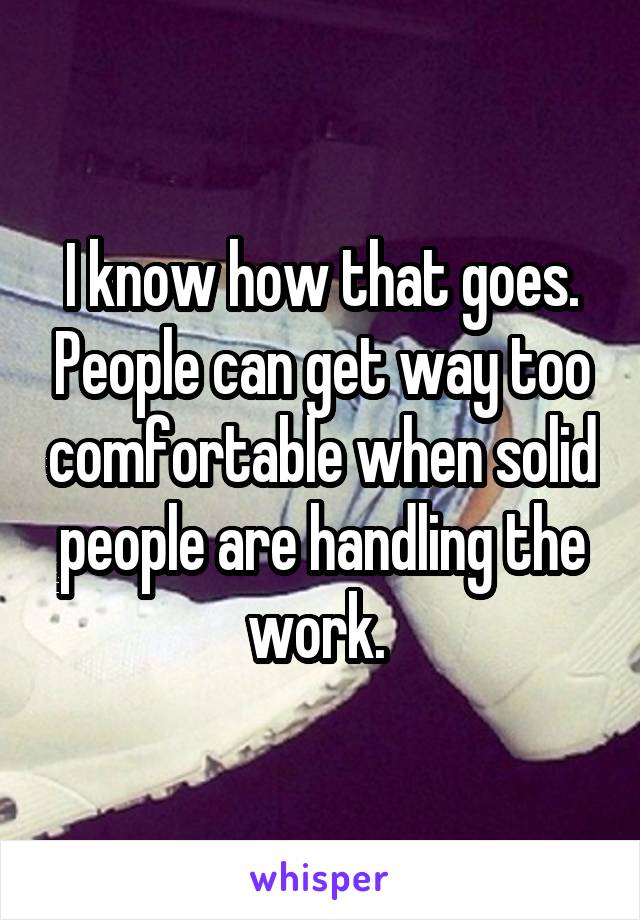 I know how that goes. People can get way too comfortable when solid people are handling the work. 