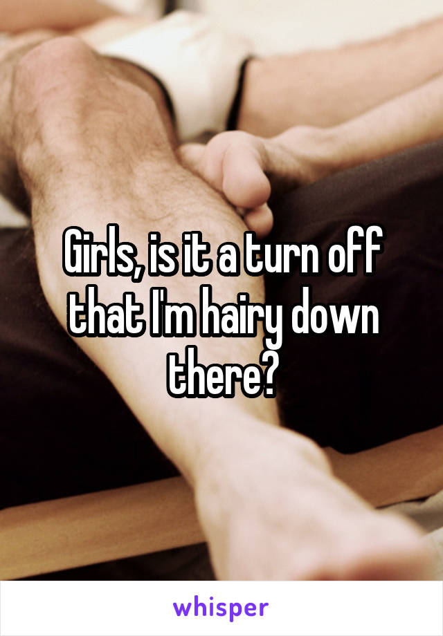 Girls, is it a turn off that I'm hairy down there?