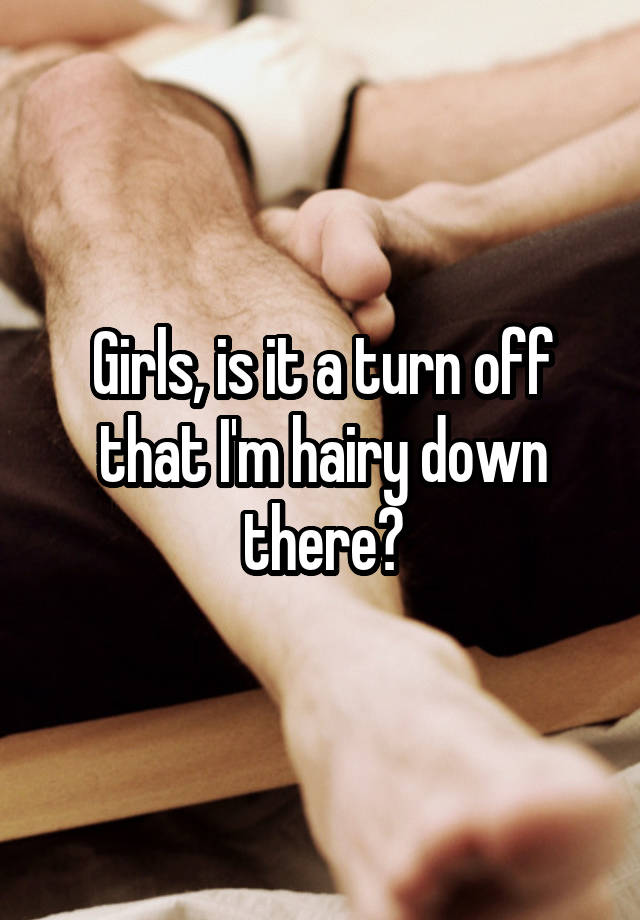 Girls, is it a turn off that I'm hairy down there?