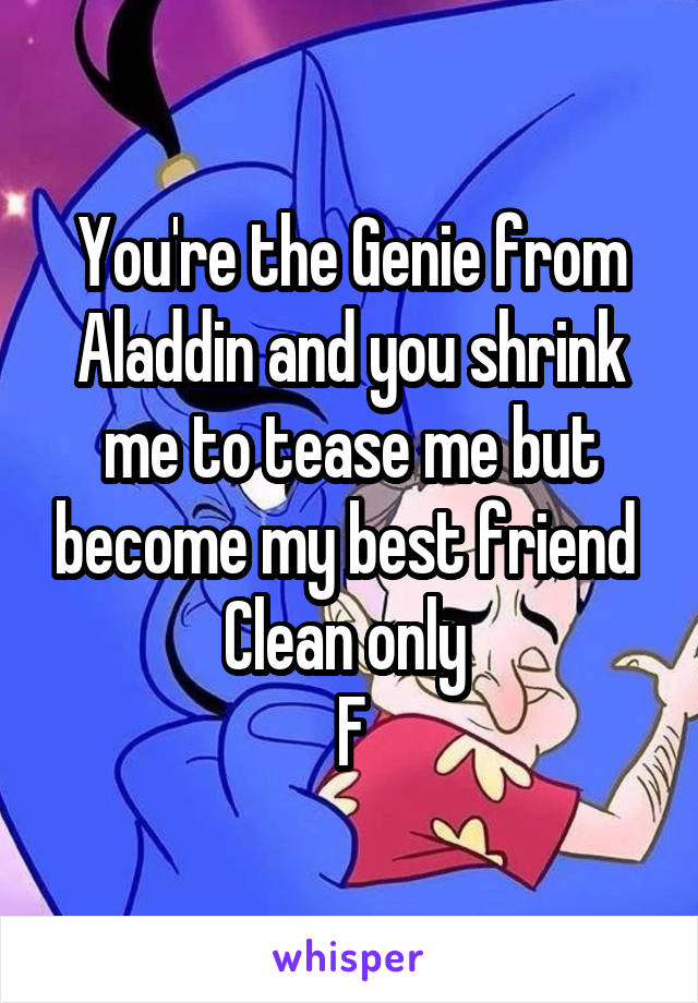 You're the Genie from Aladdin and you shrink me to tease me but become my best friend 
Clean only 
F