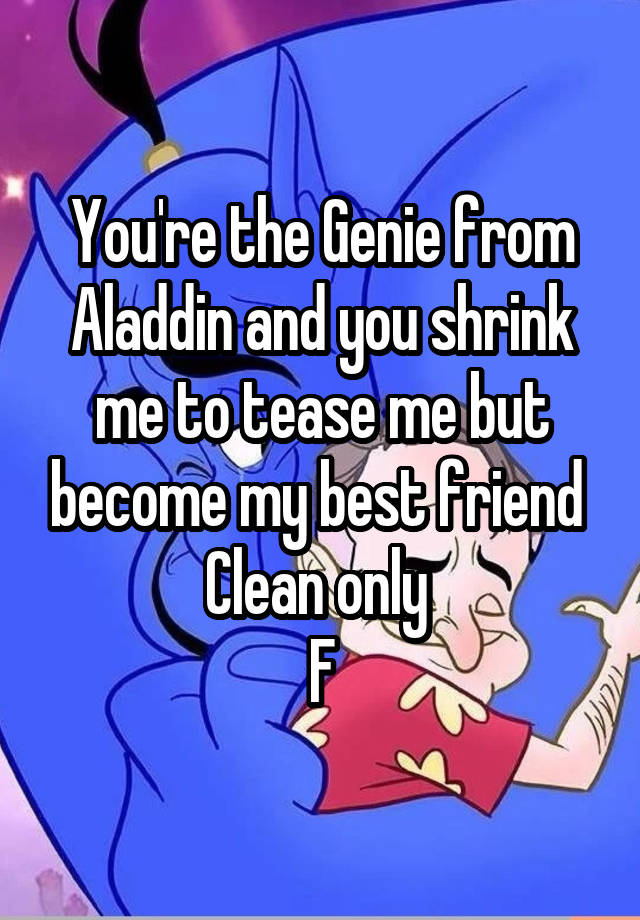 You're the Genie from Aladdin and you shrink me to tease me but become my best friend 
Clean only 
F