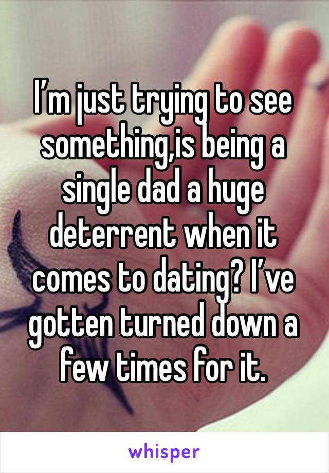 I’m just trying to see something,is being a single dad a huge deterrent when it comes to dating? I’ve gotten turned down a few times for it. 
