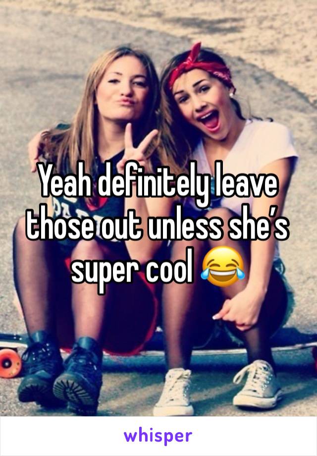 Yeah definitely leave those out unless she’s super cool 😂 