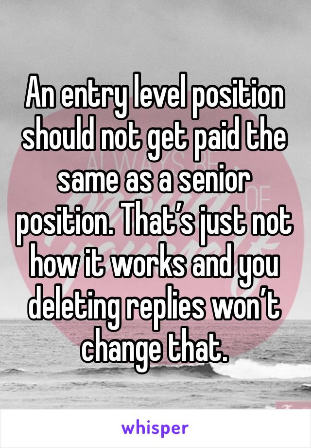 An entry level position should not get paid the same as a senior position. That’s just not how it works and you deleting replies won’t change that. 